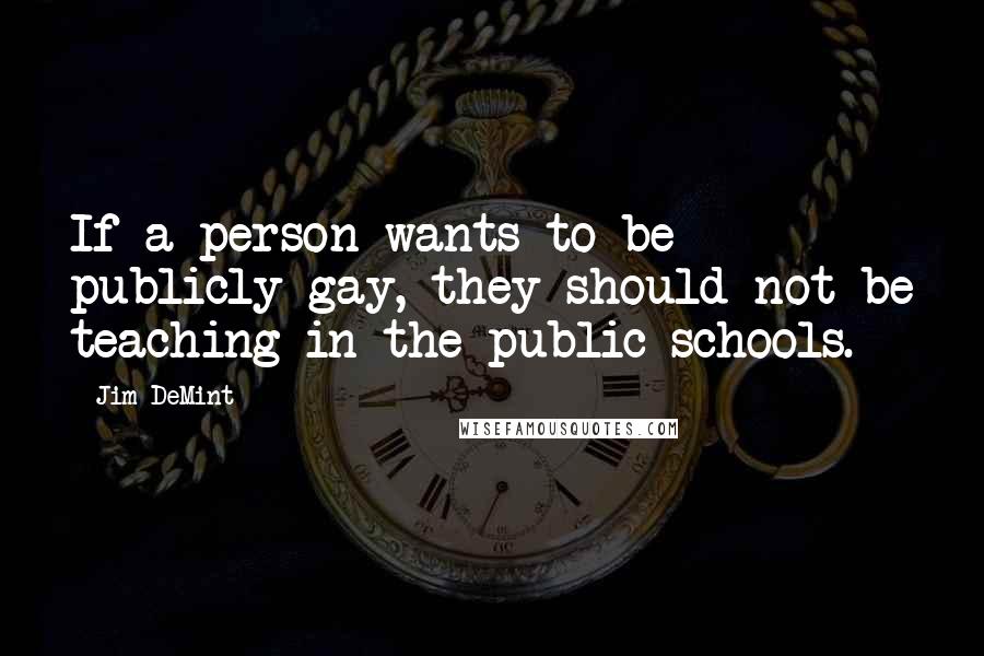 Jim DeMint Quotes: If a person wants to be publicly gay, they should not be teaching in the public schools.