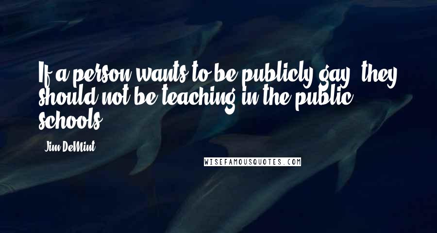 Jim DeMint Quotes: If a person wants to be publicly gay, they should not be teaching in the public schools.