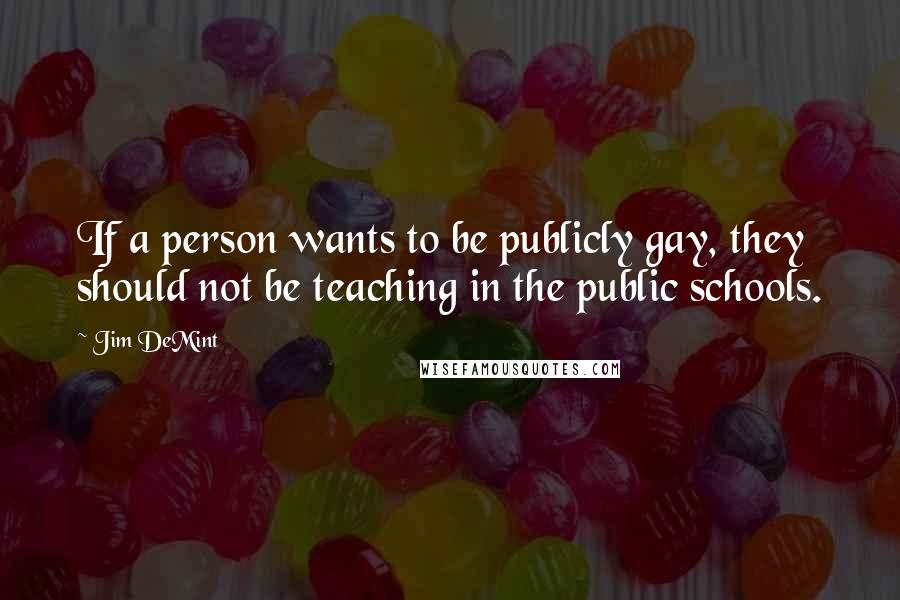 Jim DeMint Quotes: If a person wants to be publicly gay, they should not be teaching in the public schools.