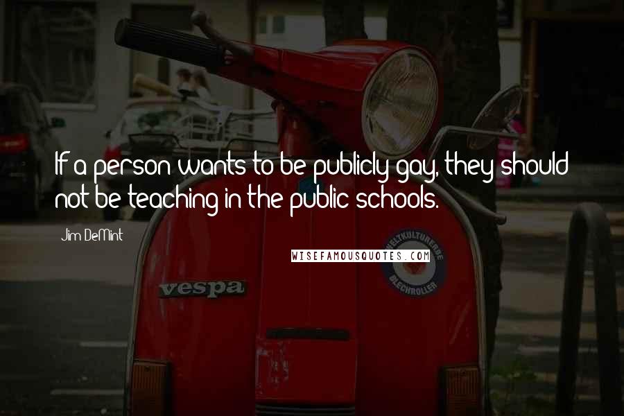 Jim DeMint Quotes: If a person wants to be publicly gay, they should not be teaching in the public schools.