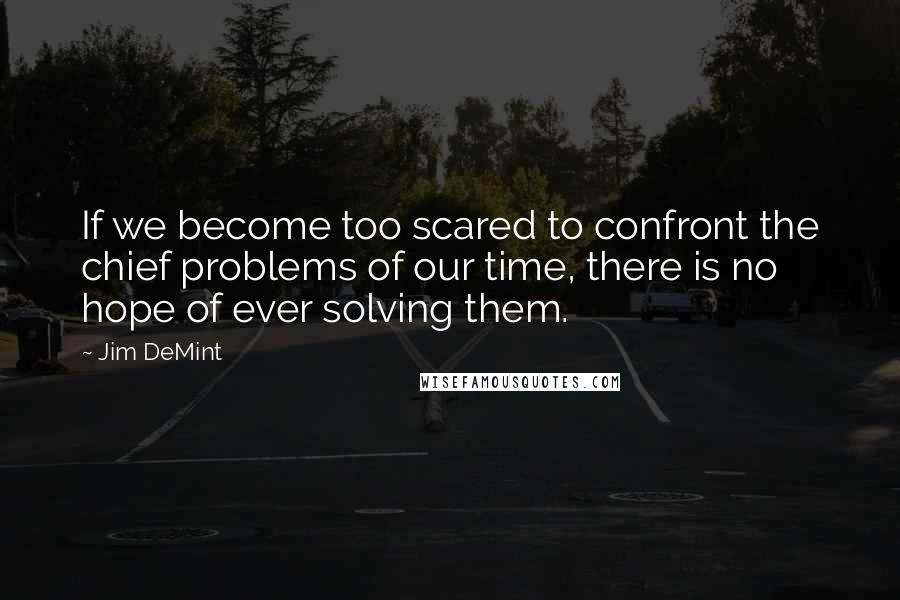 Jim DeMint Quotes: If we become too scared to confront the chief problems of our time, there is no hope of ever solving them.