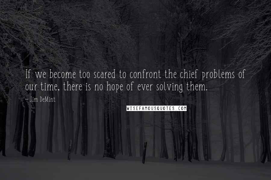 Jim DeMint Quotes: If we become too scared to confront the chief problems of our time, there is no hope of ever solving them.