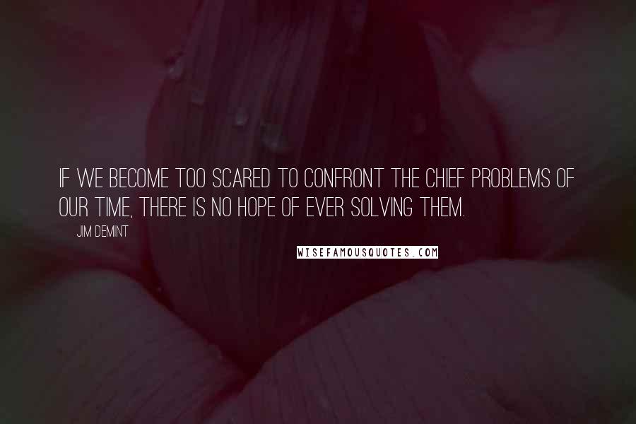 Jim DeMint Quotes: If we become too scared to confront the chief problems of our time, there is no hope of ever solving them.