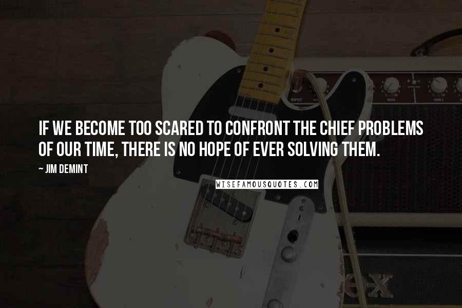 Jim DeMint Quotes: If we become too scared to confront the chief problems of our time, there is no hope of ever solving them.