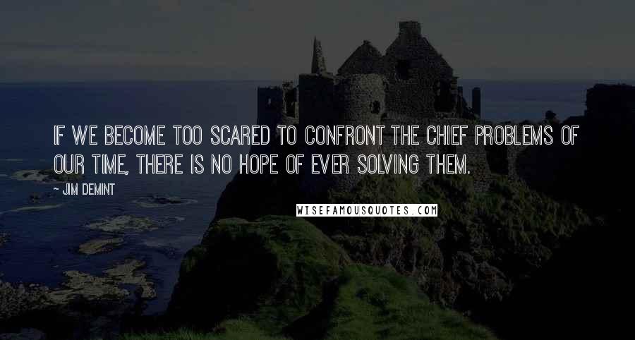 Jim DeMint Quotes: If we become too scared to confront the chief problems of our time, there is no hope of ever solving them.