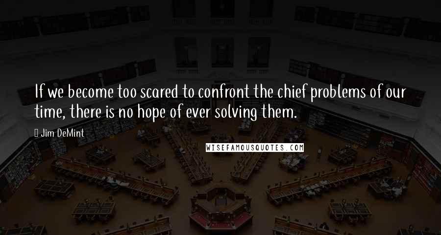 Jim DeMint Quotes: If we become too scared to confront the chief problems of our time, there is no hope of ever solving them.