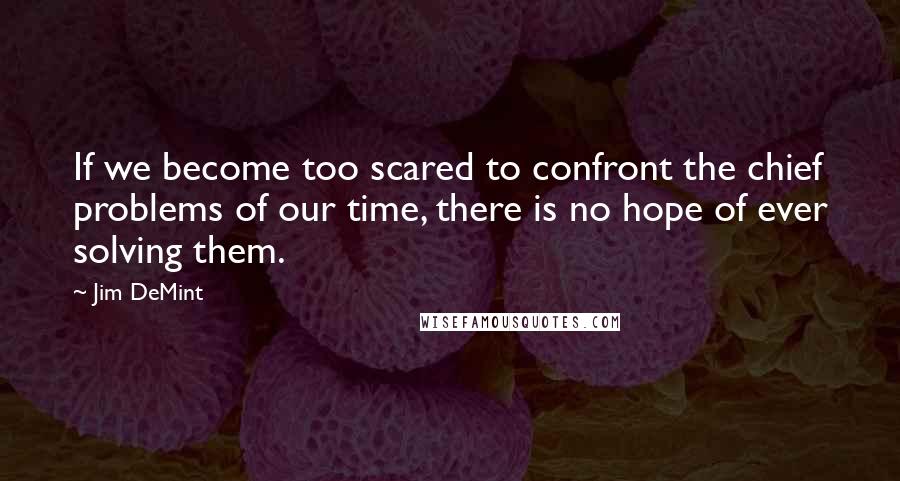 Jim DeMint Quotes: If we become too scared to confront the chief problems of our time, there is no hope of ever solving them.