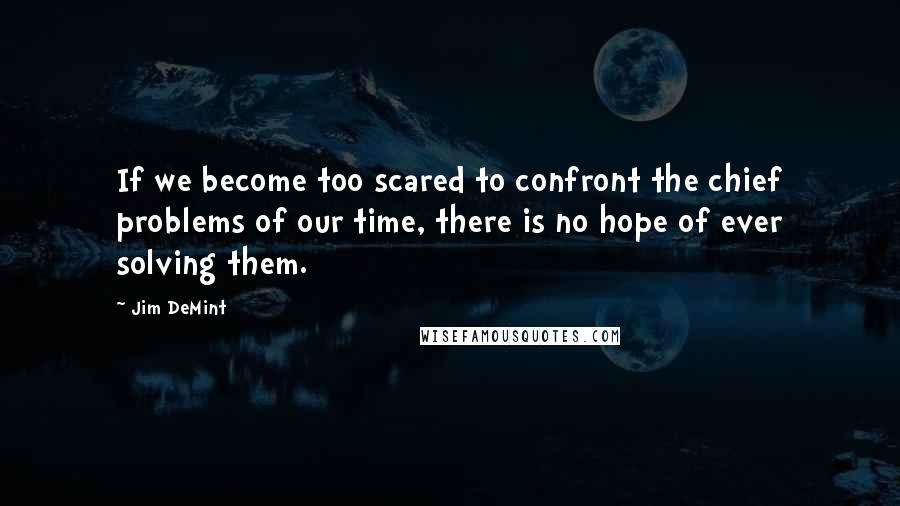 Jim DeMint Quotes: If we become too scared to confront the chief problems of our time, there is no hope of ever solving them.