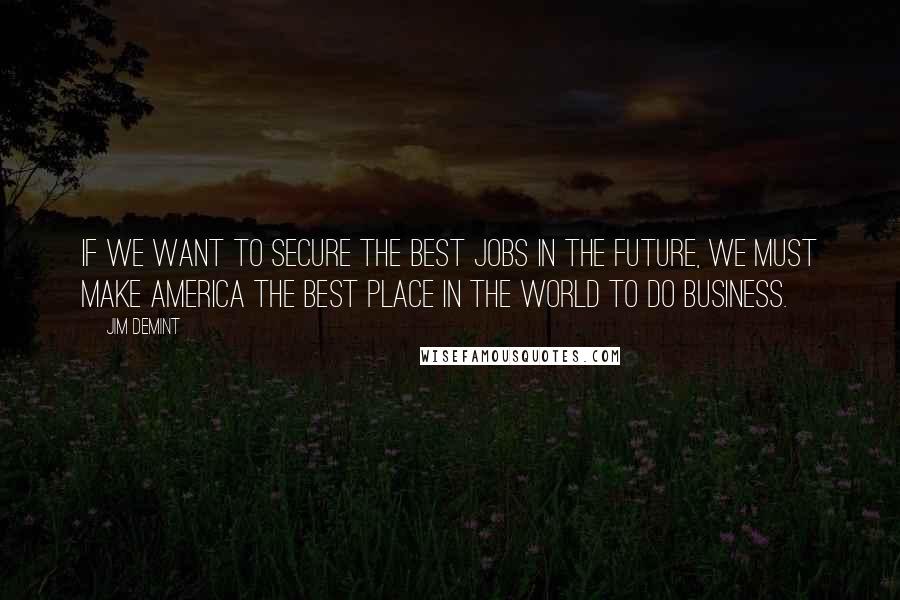 Jim DeMint Quotes: If we want to secure the best jobs in the future, we must make America the best place in the world to do business.