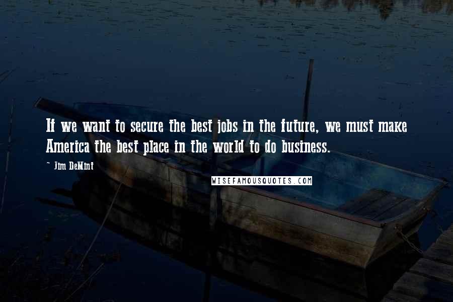 Jim DeMint Quotes: If we want to secure the best jobs in the future, we must make America the best place in the world to do business.