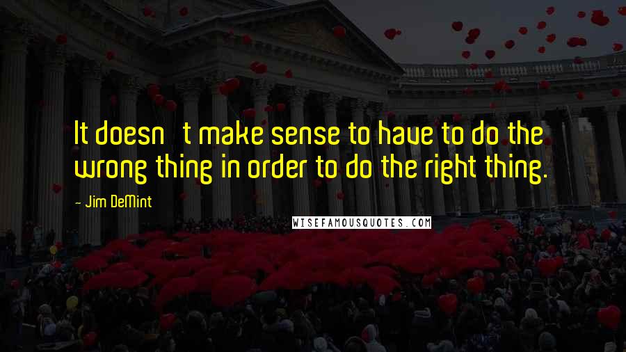 Jim DeMint Quotes: It doesn't make sense to have to do the wrong thing in order to do the right thing.