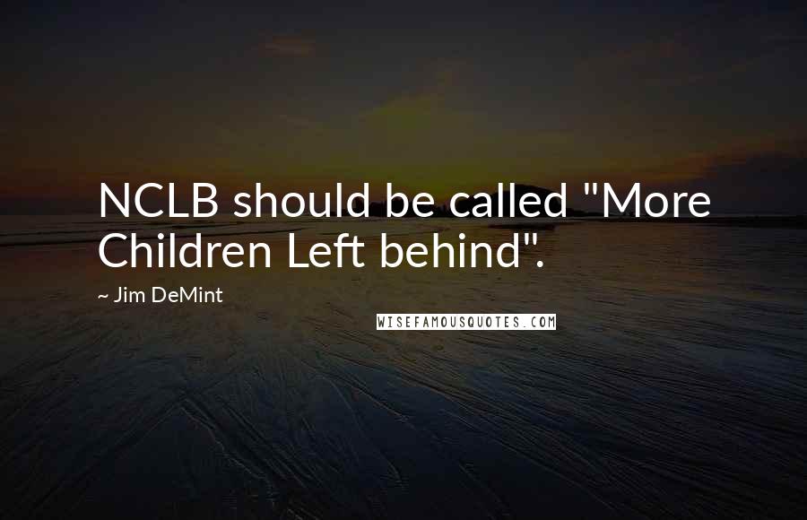 Jim DeMint Quotes: NCLB should be called "More Children Left behind".