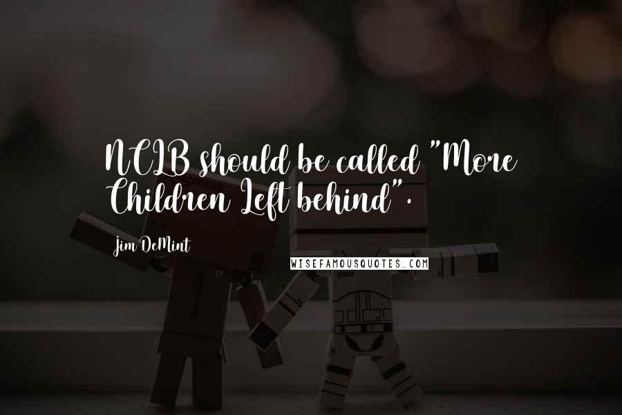 Jim DeMint Quotes: NCLB should be called "More Children Left behind".