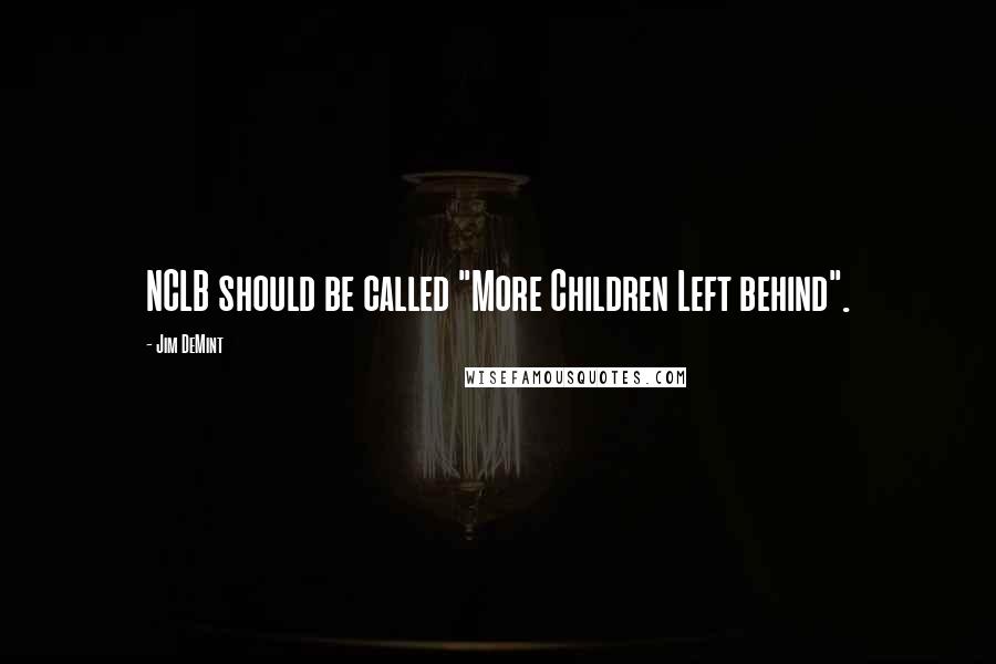 Jim DeMint Quotes: NCLB should be called "More Children Left behind".