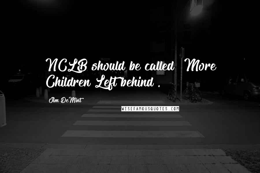 Jim DeMint Quotes: NCLB should be called "More Children Left behind".