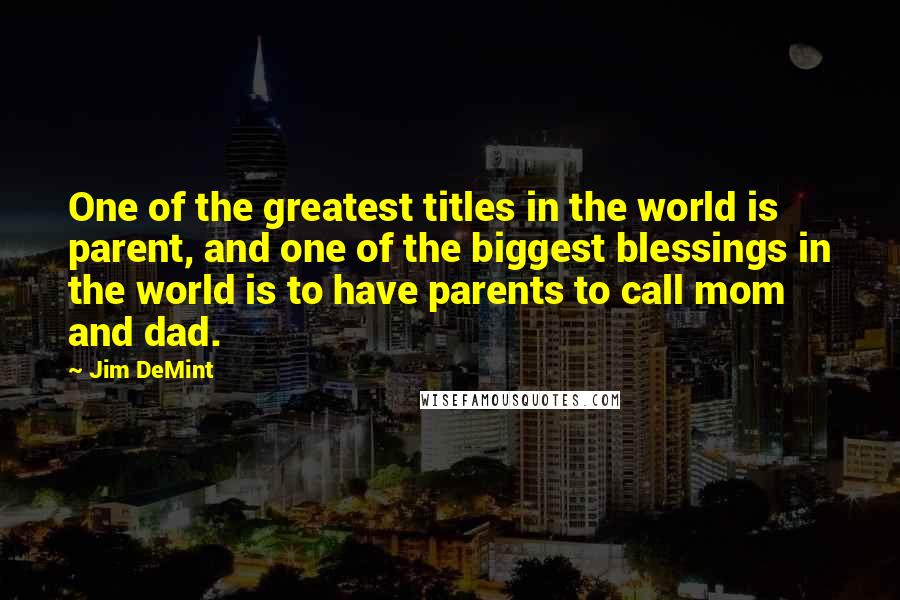 Jim DeMint Quotes: One of the greatest titles in the world is parent, and one of the biggest blessings in the world is to have parents to call mom and dad.