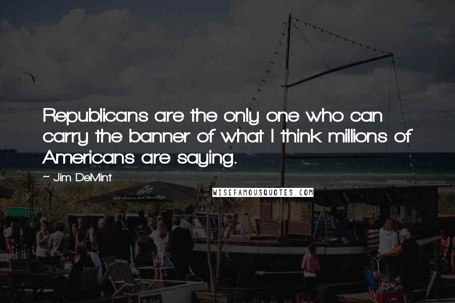 Jim DeMint Quotes: Republicans are the only one who can carry the banner of what I think millions of Americans are saying.