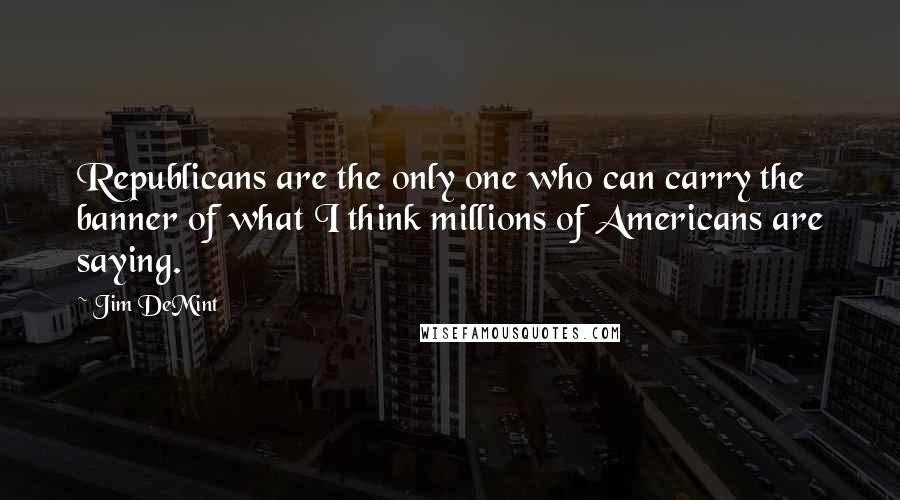 Jim DeMint Quotes: Republicans are the only one who can carry the banner of what I think millions of Americans are saying.