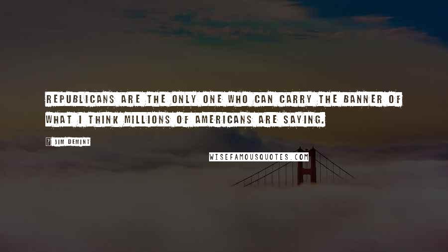 Jim DeMint Quotes: Republicans are the only one who can carry the banner of what I think millions of Americans are saying.