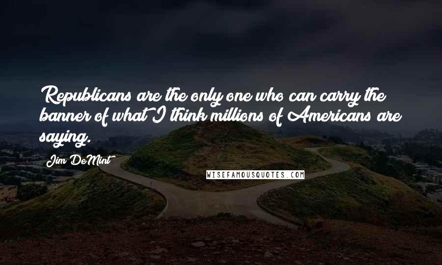 Jim DeMint Quotes: Republicans are the only one who can carry the banner of what I think millions of Americans are saying.