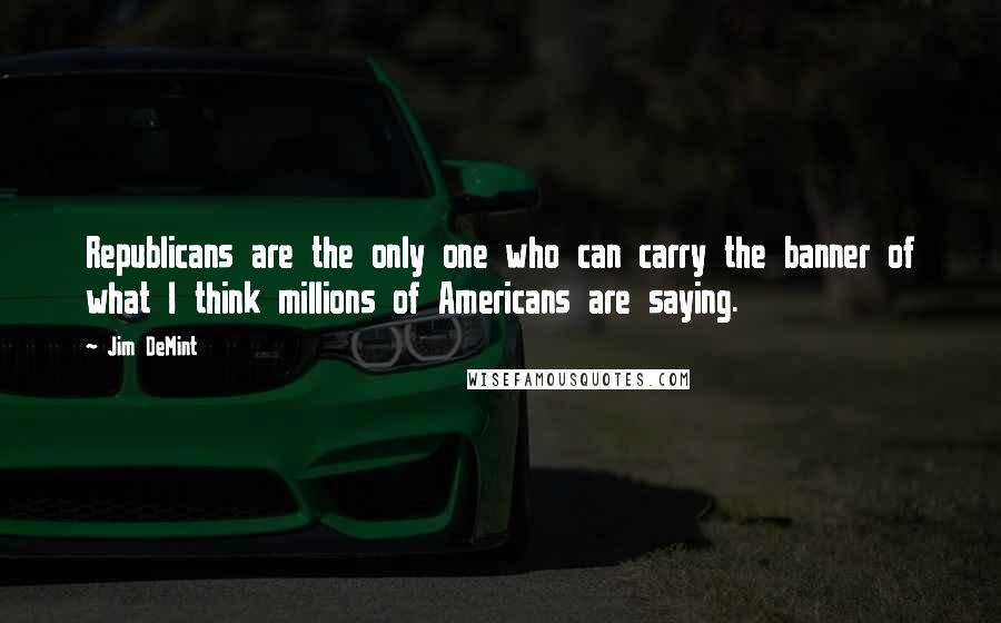 Jim DeMint Quotes: Republicans are the only one who can carry the banner of what I think millions of Americans are saying.