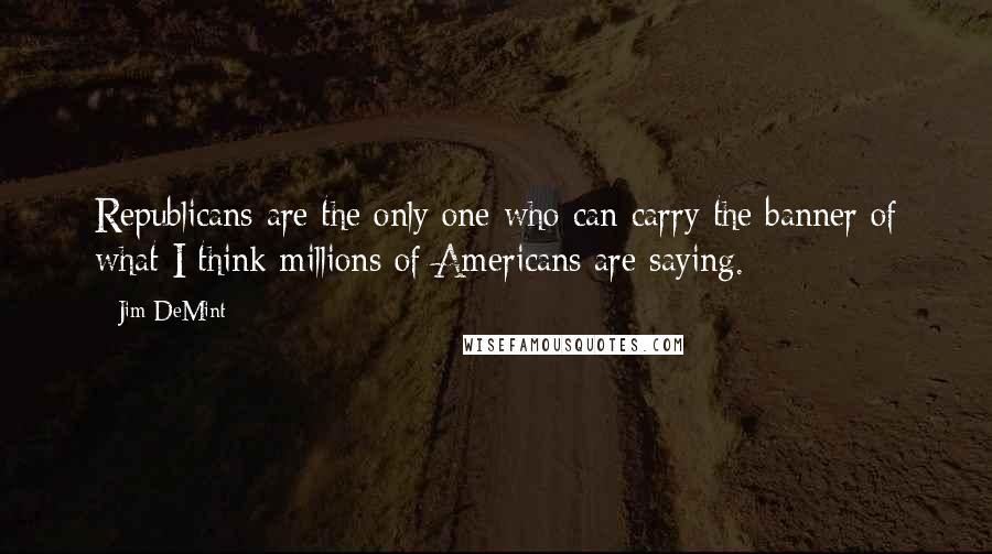 Jim DeMint Quotes: Republicans are the only one who can carry the banner of what I think millions of Americans are saying.