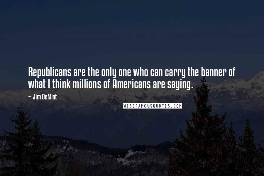 Jim DeMint Quotes: Republicans are the only one who can carry the banner of what I think millions of Americans are saying.