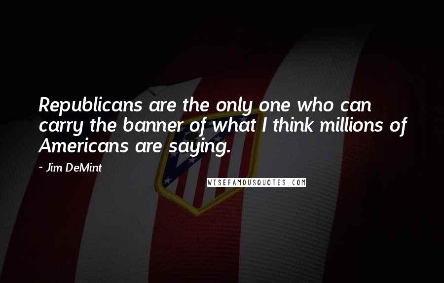 Jim DeMint Quotes: Republicans are the only one who can carry the banner of what I think millions of Americans are saying.