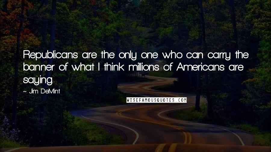 Jim DeMint Quotes: Republicans are the only one who can carry the banner of what I think millions of Americans are saying.