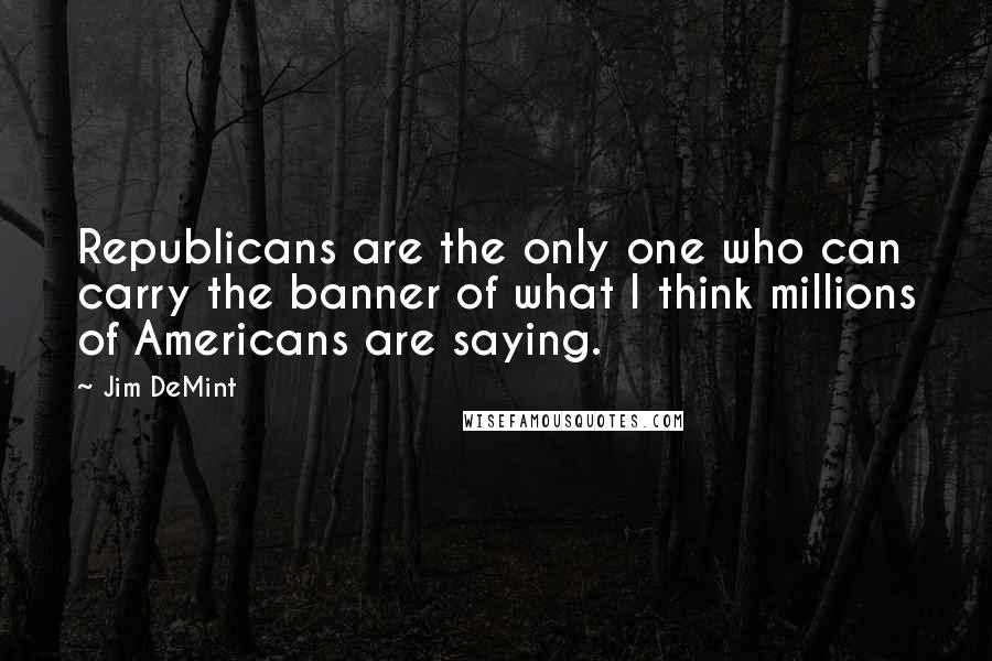 Jim DeMint Quotes: Republicans are the only one who can carry the banner of what I think millions of Americans are saying.