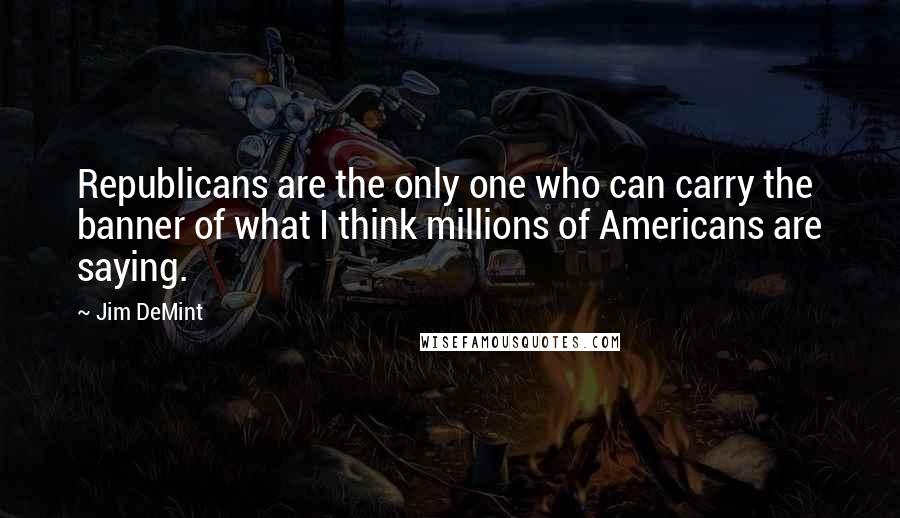 Jim DeMint Quotes: Republicans are the only one who can carry the banner of what I think millions of Americans are saying.