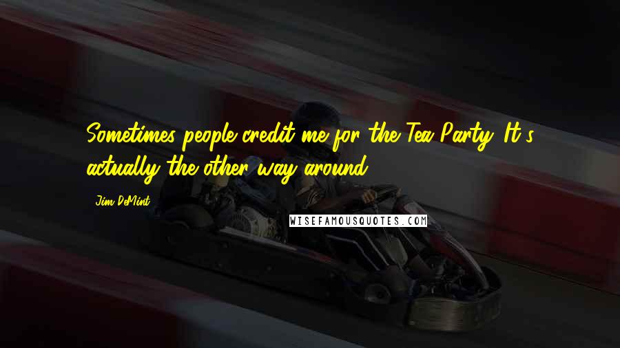 Jim DeMint Quotes: Sometimes people credit me for the Tea Party. It's actually the other way around.