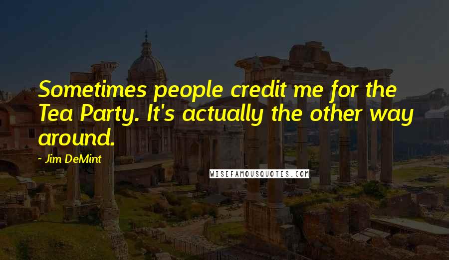 Jim DeMint Quotes: Sometimes people credit me for the Tea Party. It's actually the other way around.
