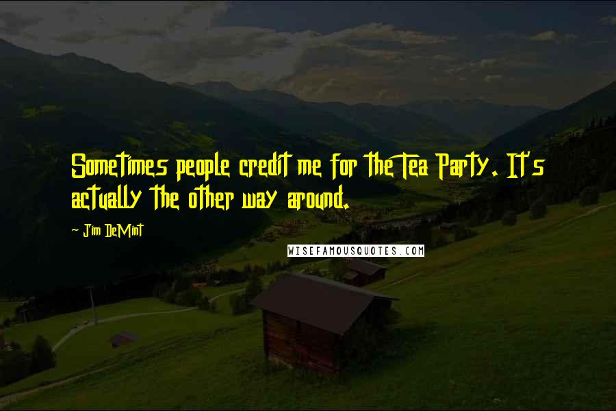 Jim DeMint Quotes: Sometimes people credit me for the Tea Party. It's actually the other way around.