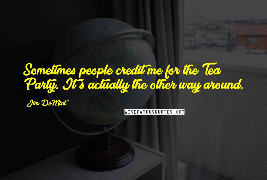 Jim DeMint Quotes: Sometimes people credit me for the Tea Party. It's actually the other way around.