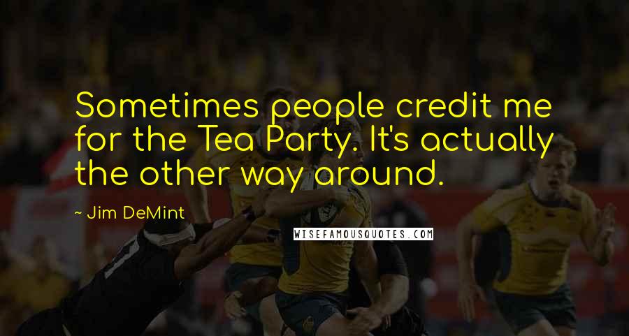 Jim DeMint Quotes: Sometimes people credit me for the Tea Party. It's actually the other way around.