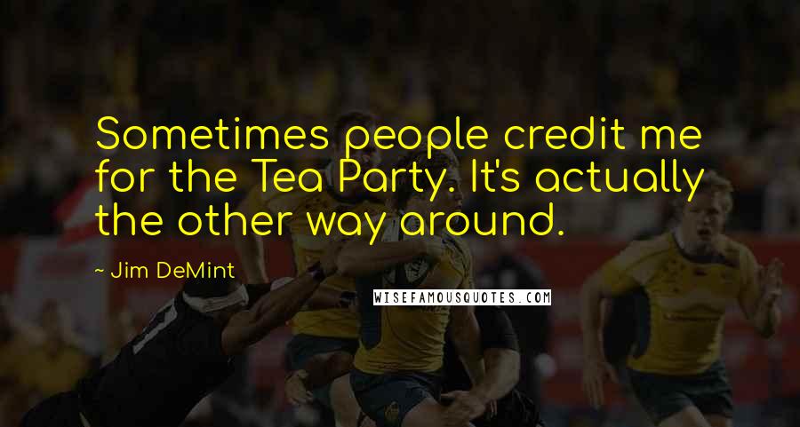 Jim DeMint Quotes: Sometimes people credit me for the Tea Party. It's actually the other way around.