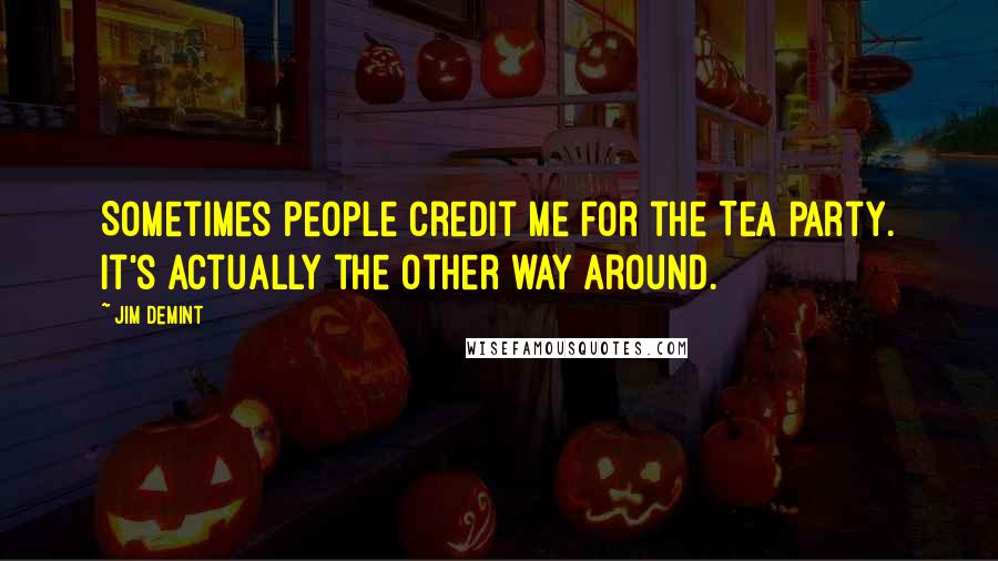 Jim DeMint Quotes: Sometimes people credit me for the Tea Party. It's actually the other way around.