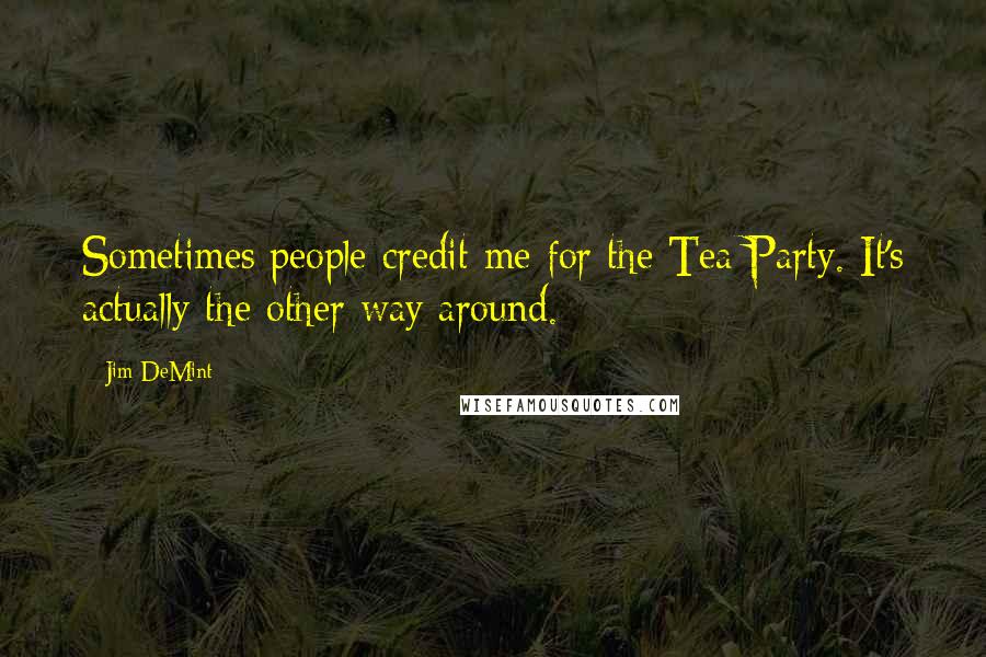 Jim DeMint Quotes: Sometimes people credit me for the Tea Party. It's actually the other way around.