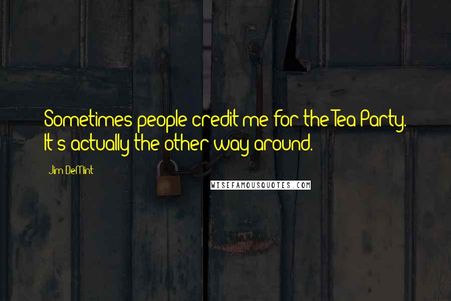 Jim DeMint Quotes: Sometimes people credit me for the Tea Party. It's actually the other way around.