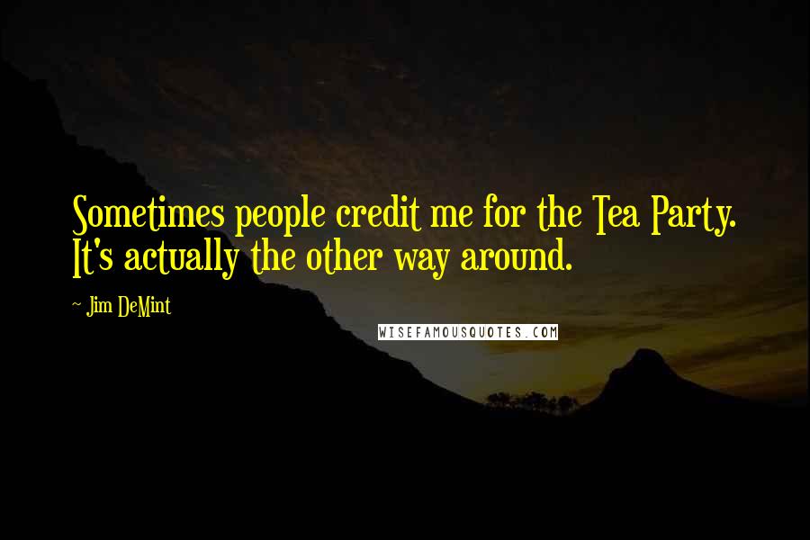 Jim DeMint Quotes: Sometimes people credit me for the Tea Party. It's actually the other way around.