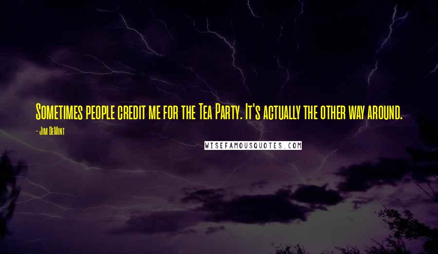 Jim DeMint Quotes: Sometimes people credit me for the Tea Party. It's actually the other way around.