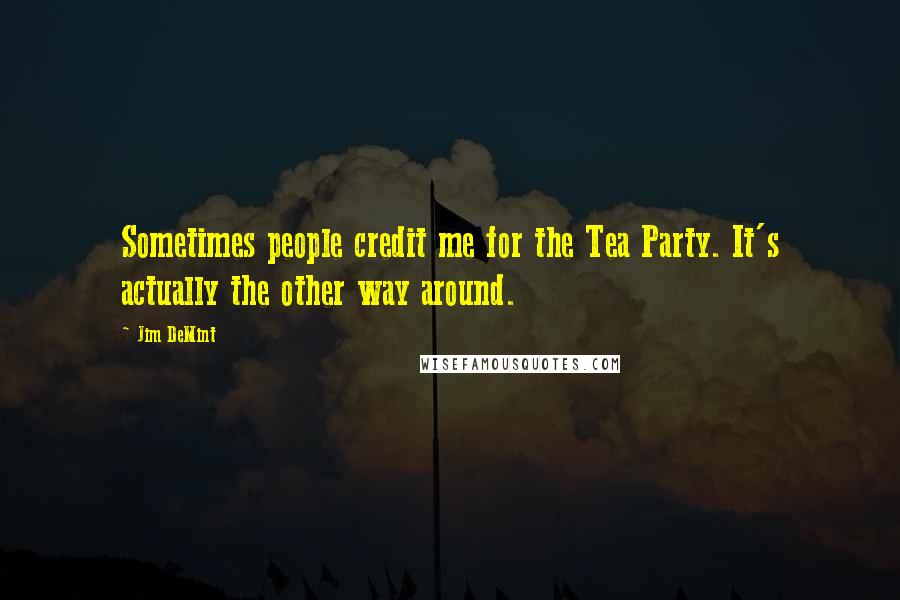 Jim DeMint Quotes: Sometimes people credit me for the Tea Party. It's actually the other way around.