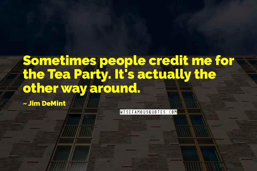 Jim DeMint Quotes: Sometimes people credit me for the Tea Party. It's actually the other way around.