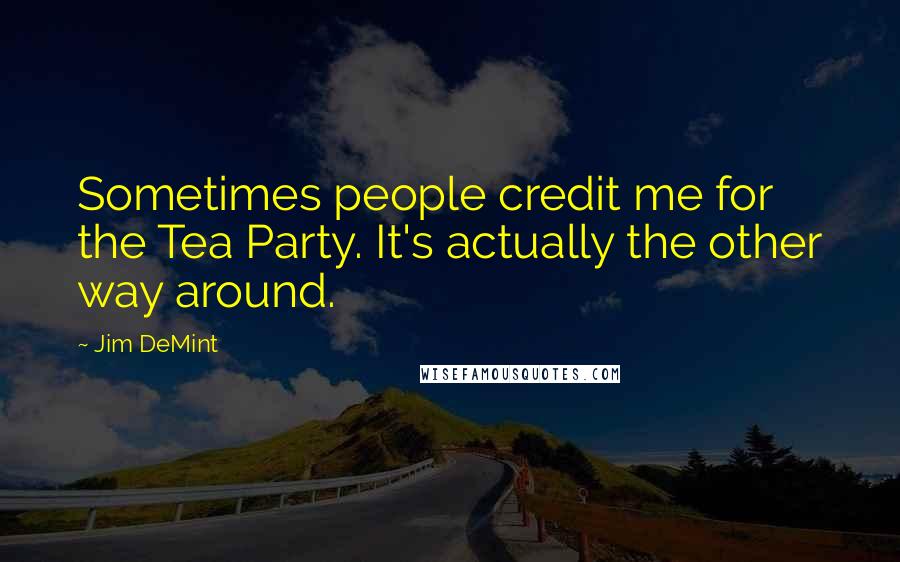 Jim DeMint Quotes: Sometimes people credit me for the Tea Party. It's actually the other way around.