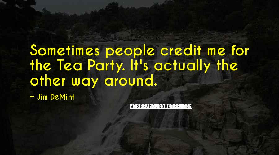 Jim DeMint Quotes: Sometimes people credit me for the Tea Party. It's actually the other way around.