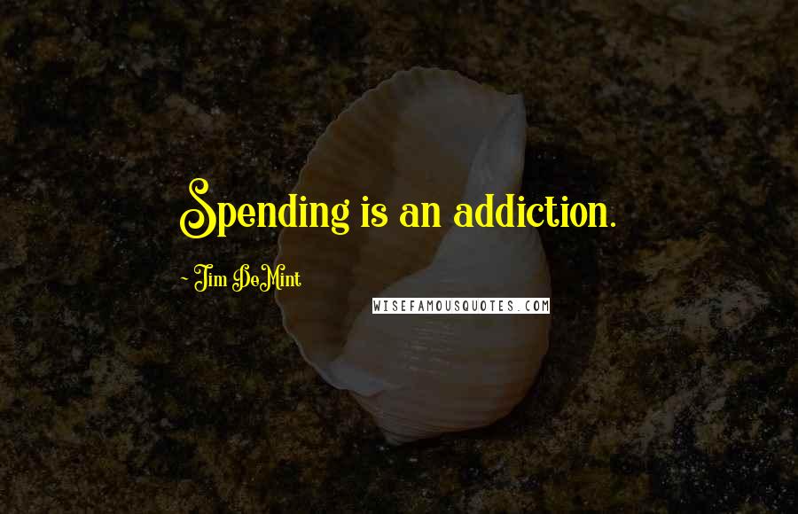 Jim DeMint Quotes: Spending is an addiction.