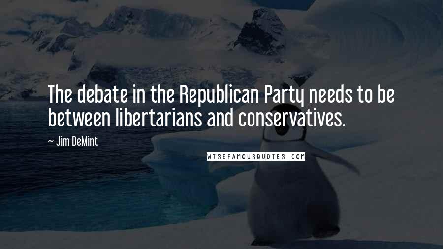 Jim DeMint Quotes: The debate in the Republican Party needs to be between libertarians and conservatives.