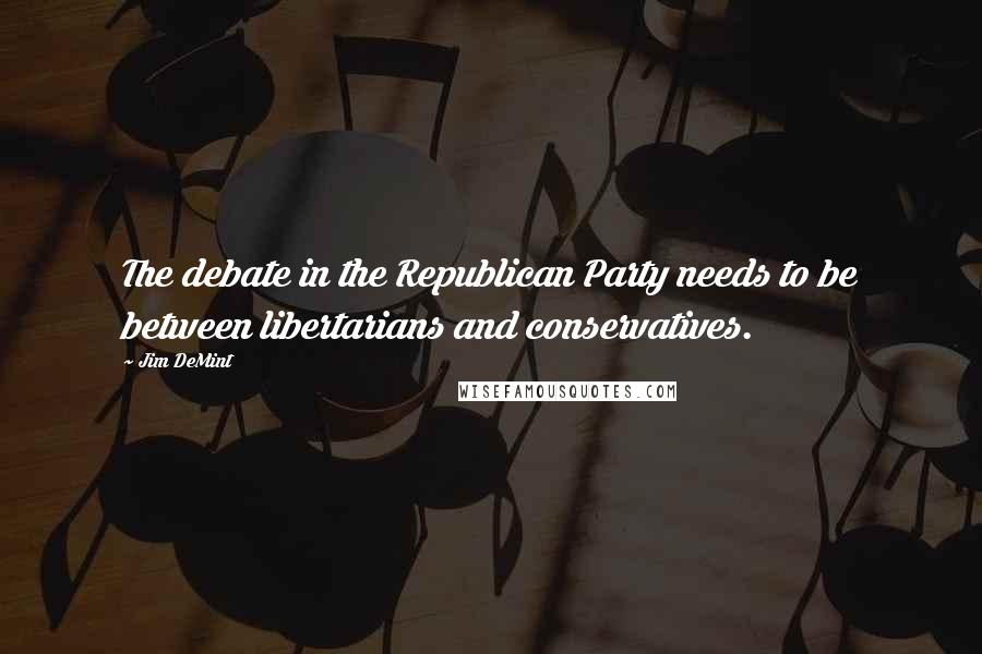 Jim DeMint Quotes: The debate in the Republican Party needs to be between libertarians and conservatives.