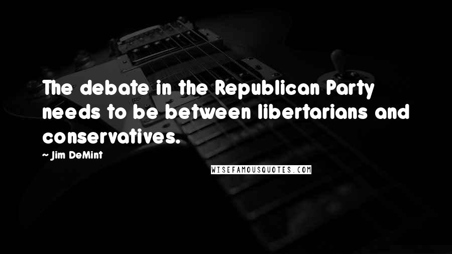 Jim DeMint Quotes: The debate in the Republican Party needs to be between libertarians and conservatives.